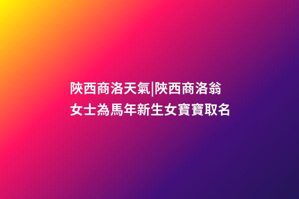 陜西商洛天氣|陜西商洛翁女士為馬年新生女寶寶取名-第1張-公司起名-玄機派